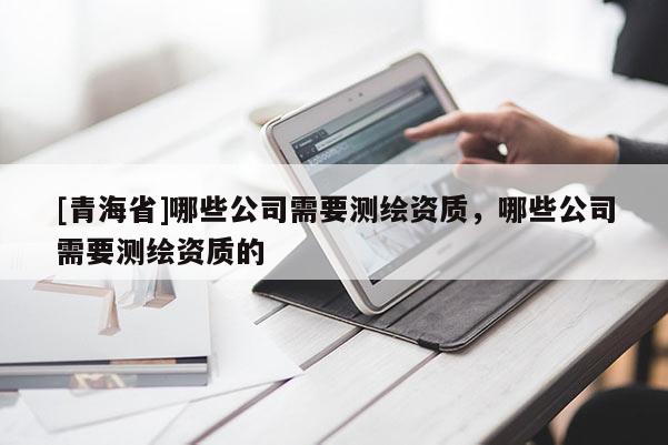 [青海省]哪些公司需要测绘资质，哪些公司需要测绘资质的