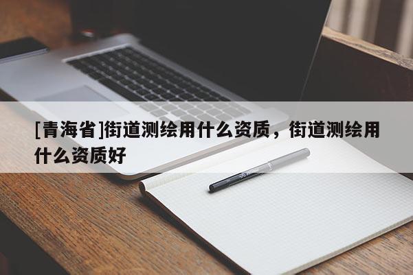 [青海省]街道测绘用什么资质，街道测绘用什么资质好