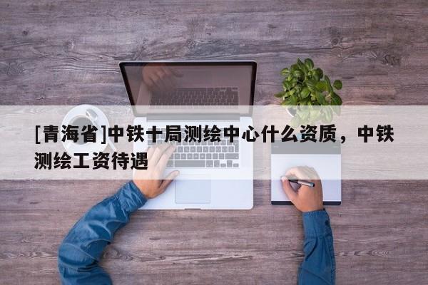[青海省]中铁十局测绘中心什么资质，中铁测绘工资待遇