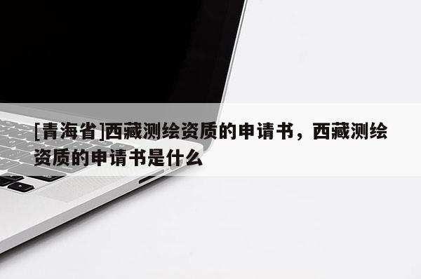 [青海省]西藏测绘资质的申请书，西藏测绘资质的申请书是什么