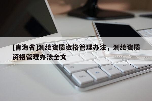 [青海省]测绘资质资格管理办法，测绘资质资格管理办法全文