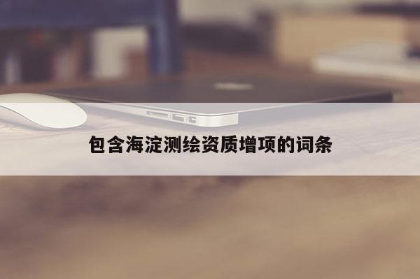 包含海淀测绘资质增项的词条