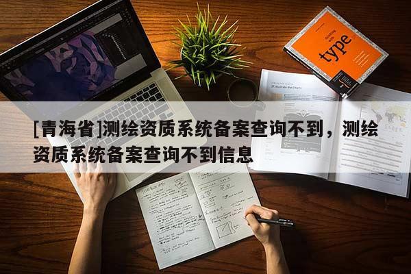 [青海省]测绘资质系统备案查询不到，测绘资质系统备案查询不到信息
