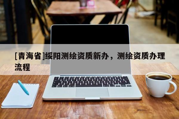 [青海省]绥阳测绘资质新办，测绘资质办理流程