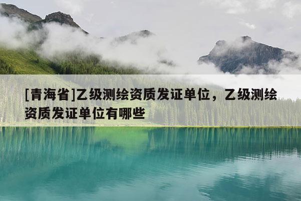 [青海省]乙级测绘资质发证单位，乙级测绘资质发证单位有哪些