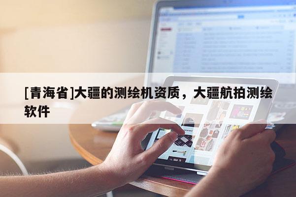 [青海省]大疆的测绘机资质，大疆航拍测绘软件