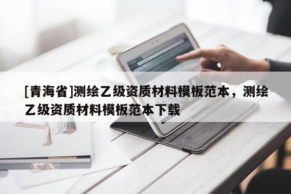 [青海省]测绘乙级资质材料模板范本，测绘乙级资质材料模板范本下载