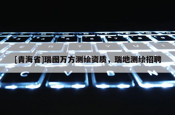 [青海省]瑞图万方测绘资质，瑞地测绘招聘