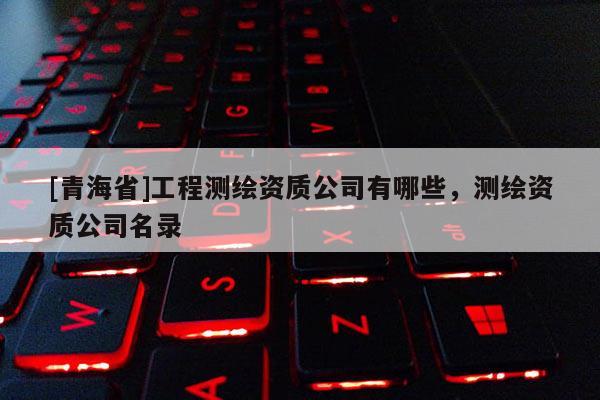 [青海省]工程测绘资质公司有哪些，测绘资质公司名录