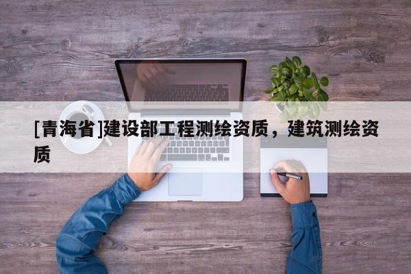 [青海省]建设部工程测绘资质，建筑测绘资质