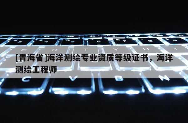 [青海省]海洋测绘专业资质等级证书，海洋测绘工程师