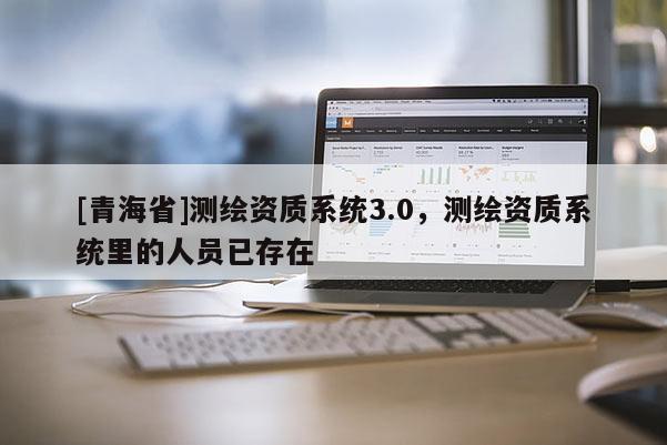 [青海省]测绘资质系统3.0，测绘资质系统里的人员已存在