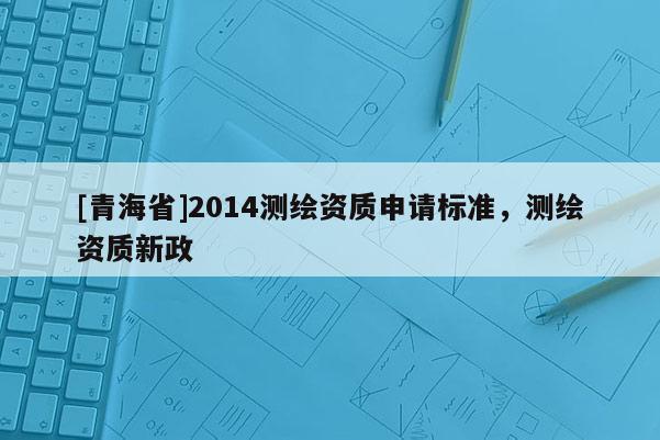 [青海省]2014测绘资质申请标准，测绘资质新政