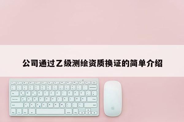 公司通过乙级测绘资质换证的简单介绍