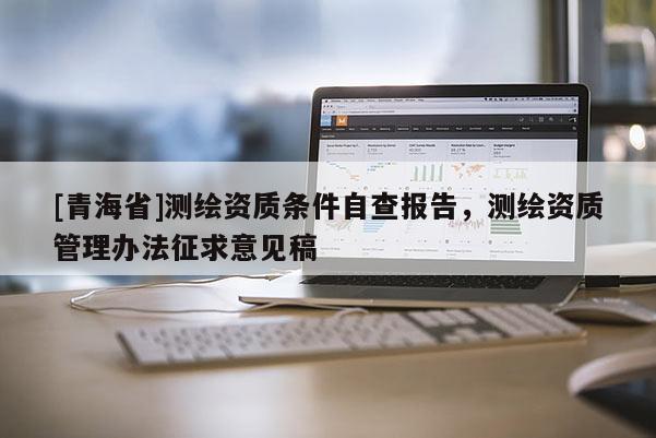 [青海省]测绘资质条件自查报告，测绘资质管理办法征求意见稿