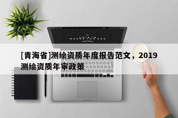 [青海省]测绘资质年度报告范文，2019测绘资质年审政策