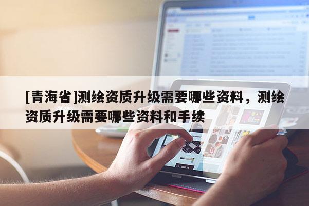 [青海省]测绘资质升级需要哪些资料，测绘资质升级需要哪些资料和手续