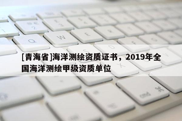 [青海省]海洋测绘资质证书，2019年全国海洋测绘甲级资质单位