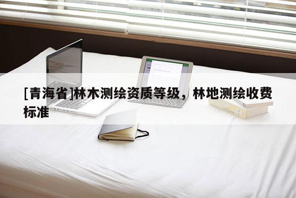 [青海省]林木测绘资质等级，林地测绘收费标准