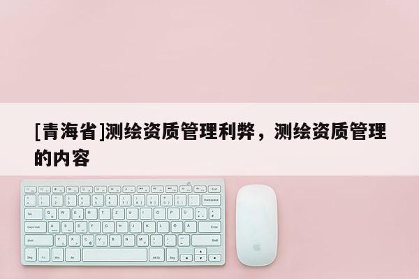 [青海省]测绘资质管理利弊，测绘资质管理的内容