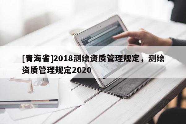 [青海省]2018测绘资质管理规定，测绘资质管理规定2020