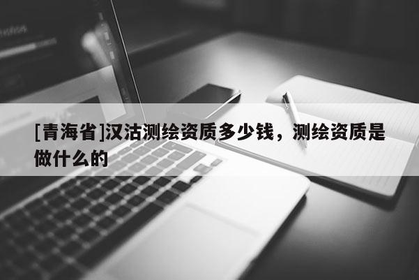 [青海省]汉沽测绘资质多少钱，测绘资质是做什么的