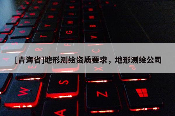 [青海省]地形测绘资质要求，地形测绘公司