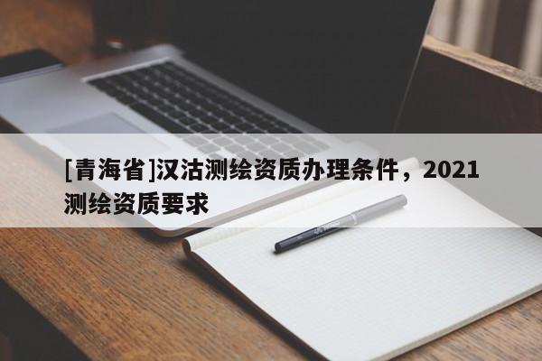 [青海省]汉沽测绘资质办理条件，2021测绘资质要求