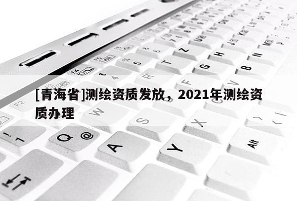 [青海省]测绘资质发放，2021年测绘资质办理