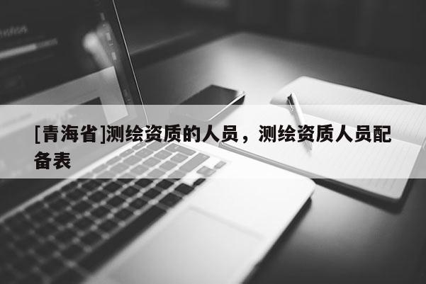 [青海省]测绘资质的人员，测绘资质人员配备表