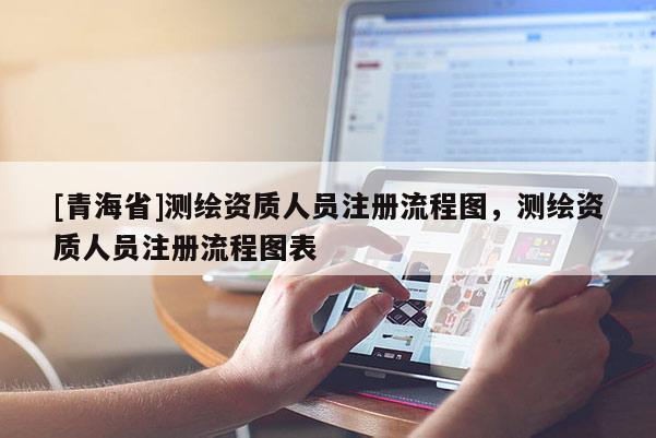 [青海省]测绘资质人员注册流程图，测绘资质人员注册流程图表