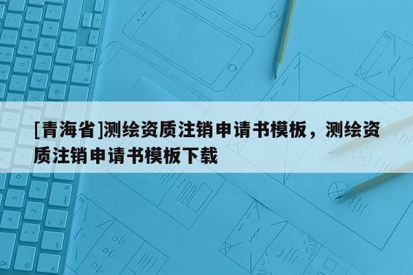 [青海省]测绘资质注销申请书模板，测绘资质注销申请书模板下载