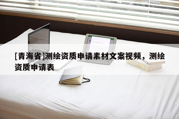 [青海省]测绘资质申请素材文案视频，测绘资质申请表