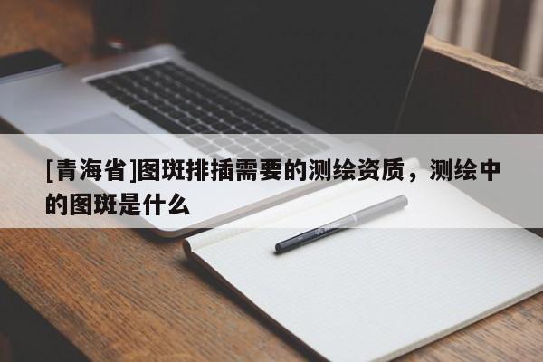 [青海省]图斑排插需要的测绘资质，测绘中的图斑是什么
