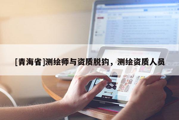 [青海省]测绘师与资质脱钩，测绘资质人员