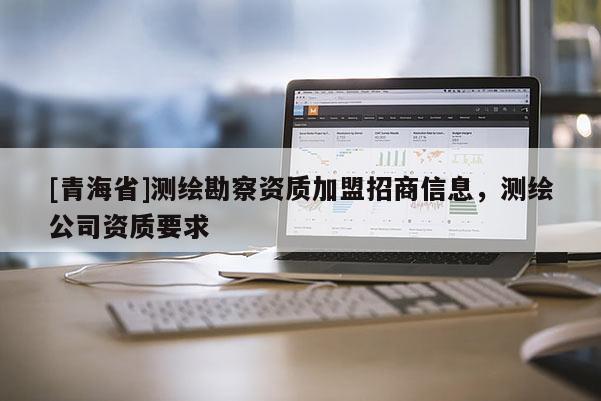 [青海省]测绘勘察资质加盟招商信息，测绘公司资质要求