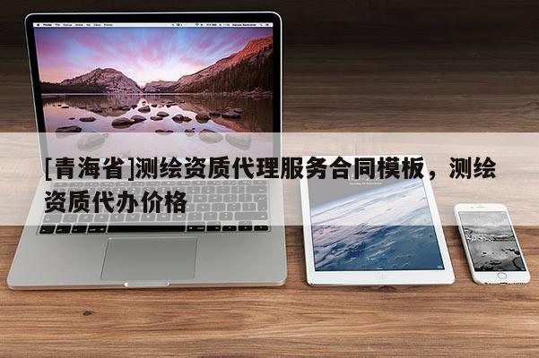 [青海省]测绘资质代理服务合同模板，测绘资质代办价格