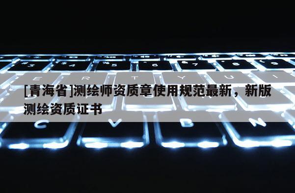 [青海省]测绘师资质章使用规范最新，新版测绘资质证书