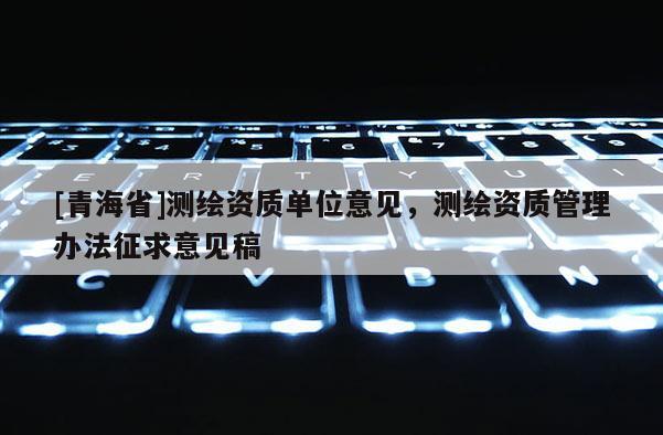 [青海省]测绘资质单位意见，测绘资质管理办法征求意见稿