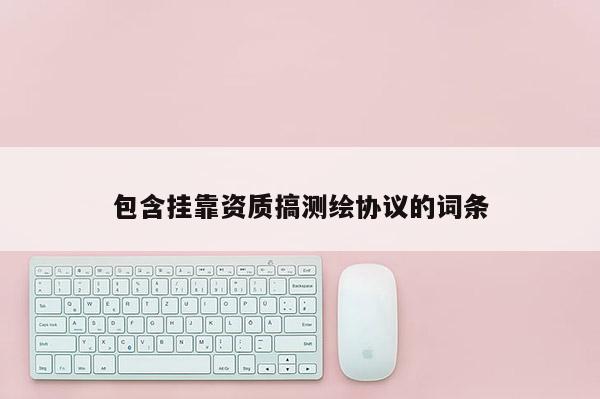 包含挂靠资质搞测绘协议的词条