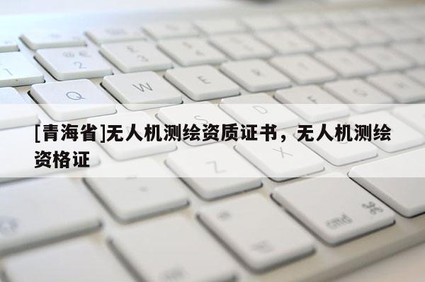 [青海省]无人机测绘资质证书，无人机测绘资格证
