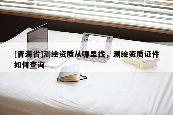 [青海省]测绘资质从哪里找，测绘资质证件如何查询