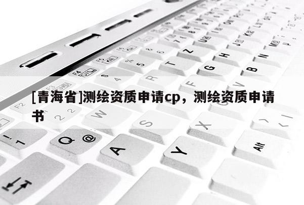 [青海省]测绘资质申请cp，测绘资质申请书