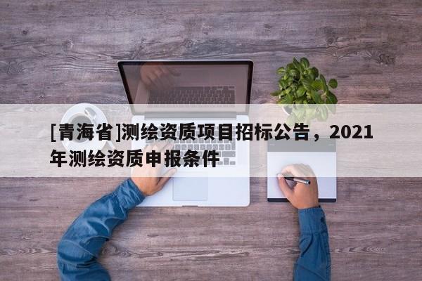[青海省]测绘资质项目招标公告，2021年测绘资质申报条件