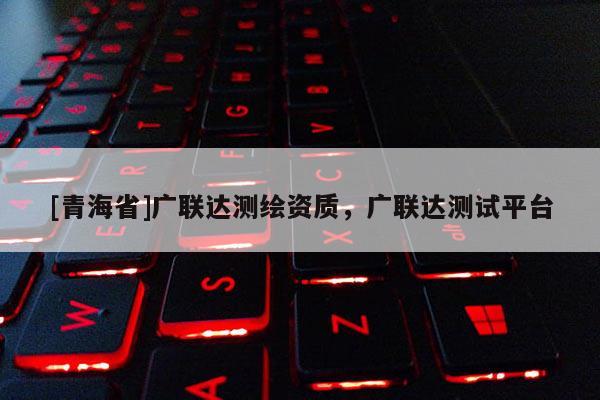[青海省]广联达测绘资质，广联达测试平台