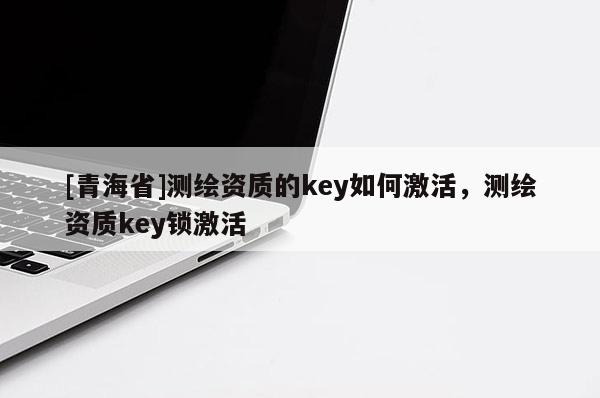 [青海省]测绘资质的key如何激活，测绘资质key锁激活