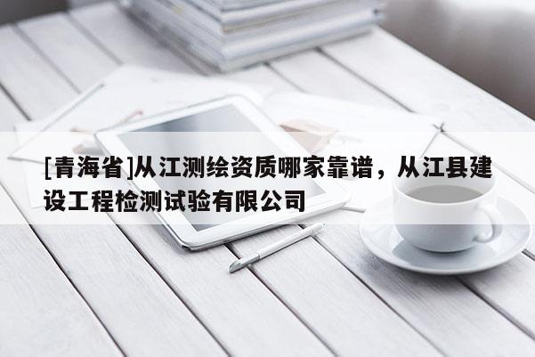 [青海省]从江测绘资质哪家靠谱，从江县建设工程检测试验有限公司