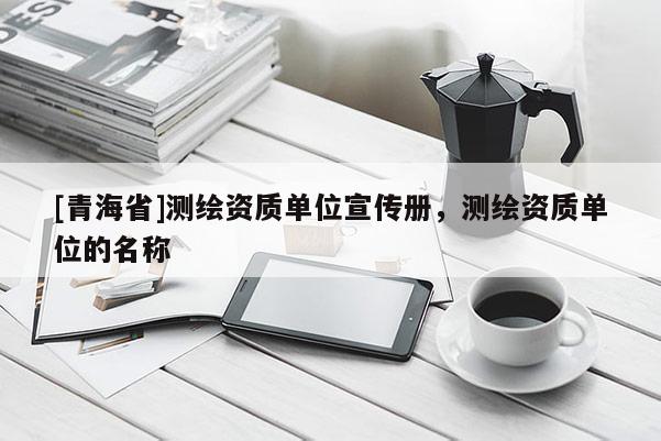 [青海省]测绘资质单位宣传册，测绘资质单位的名称