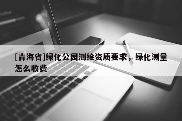 [青海省]绿化公园测绘资质要求，绿化测量怎么收费