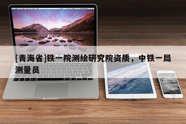 [青海省]铁一院测绘研究院资质，中铁一局测量员
